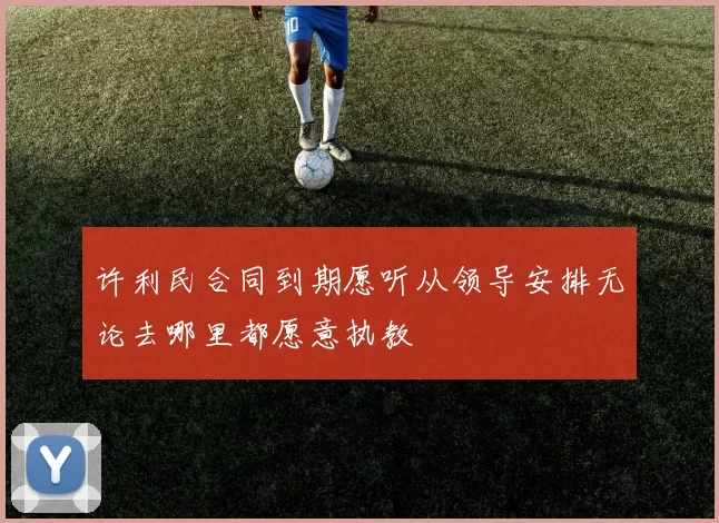 许利民合同到期愿听从领导安排无论去哪里都愿意执教