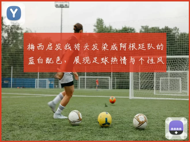 梅西启发我将头发染成阿根廷队的蓝白配色，展现足球热情与个性风采