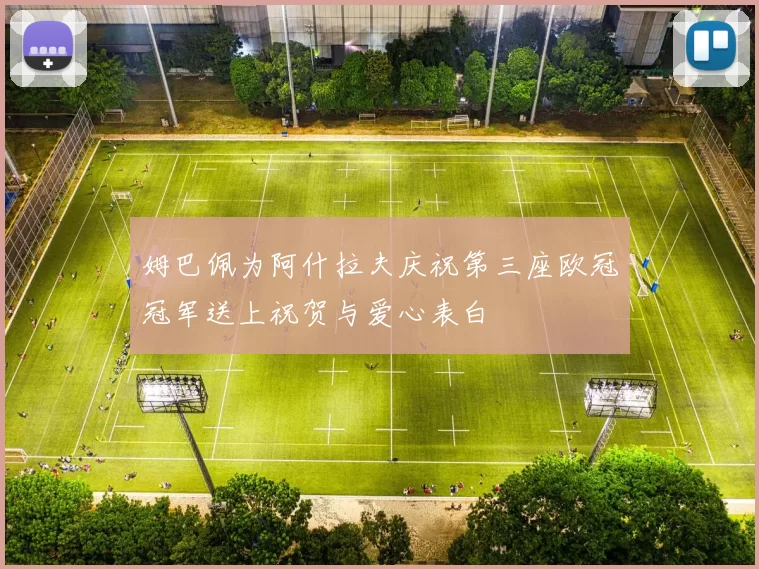 姆巴佩为阿什拉夫庆祝第三座欧冠冠军送上祝贺与爱心表白