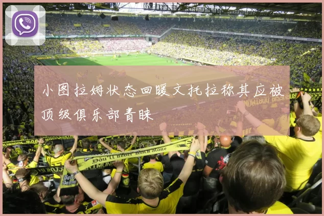 小图拉姆状态回暖文托拉称其应被顶级俱乐部青睐