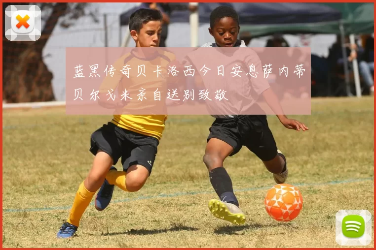 蓝黑传奇贝卡洛西今日安息萨内蒂贝尔戈米亲自送别致敬