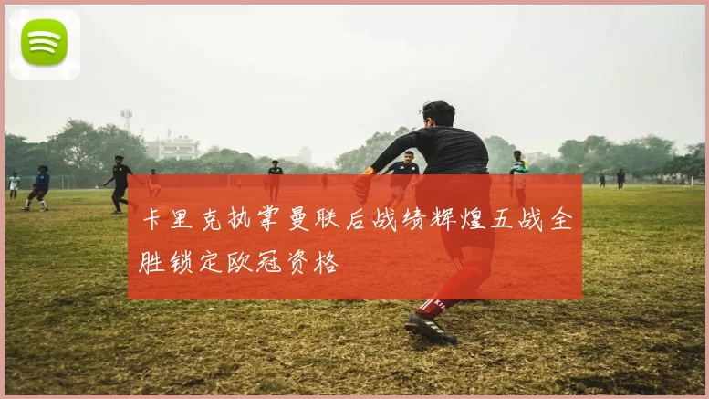 卡里克执掌曼联后战绩辉煌五战全胜锁定欧冠资格