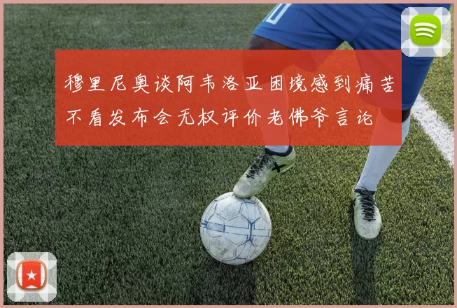 穆里尼奥谈阿韦洛亚困境感到痛苦不看发布会无权评价老佛爷言论
