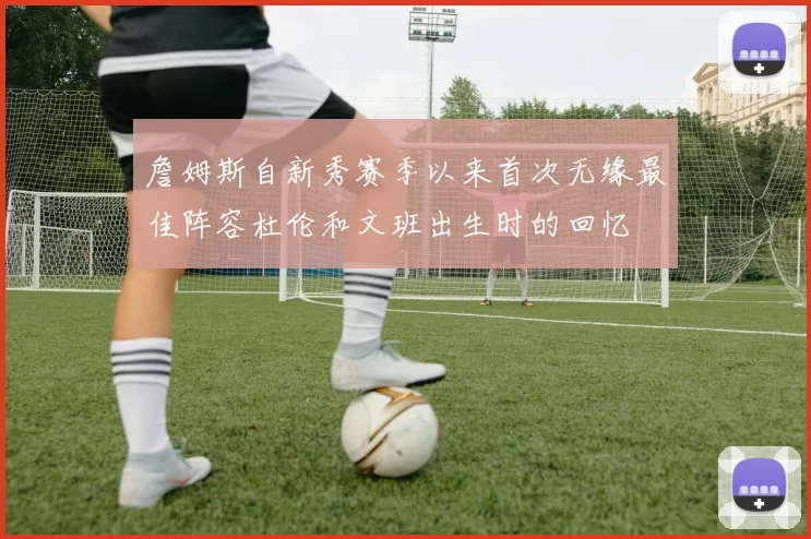 詹姆斯自新秀赛季以来首次无缘最佳阵容杜伦和文班出生时的回忆