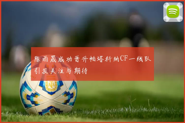 陈雨晟成功晋升帕塔科纳CF一线队引发关注与期待