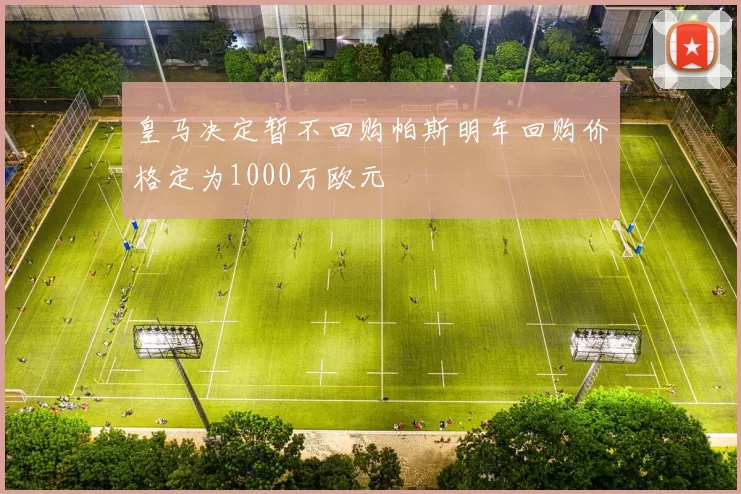 皇马决定暂不回购帕斯明年回购价格定为1000万欧元