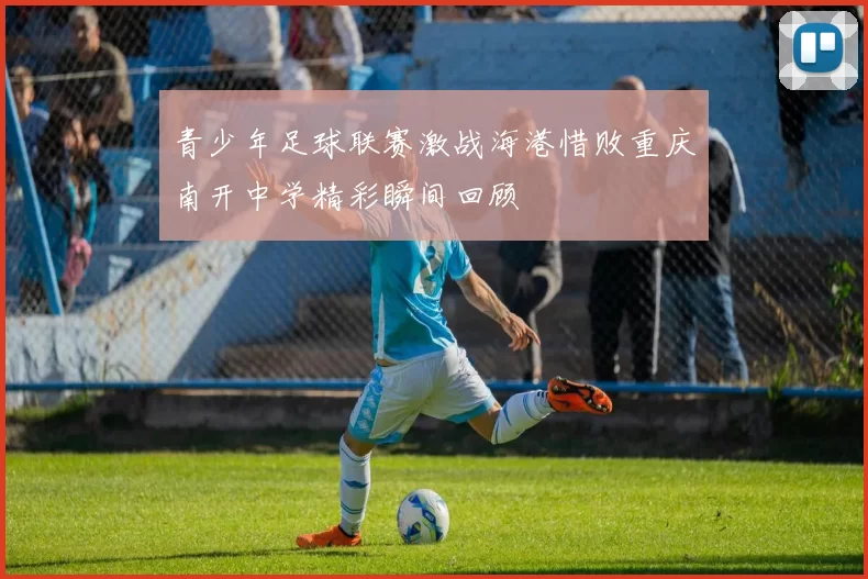 青少年足球联赛激战海港惜败重庆南开中学精彩瞬间回顾