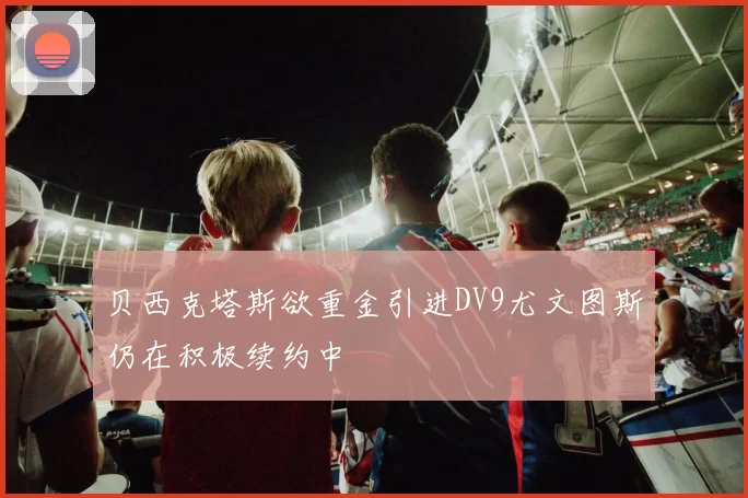 贝西克塔斯欲重金引进DV9尤文图斯仍在积极续约中