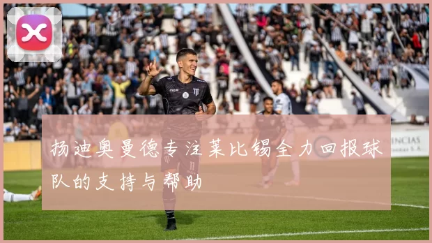 扬迪奥曼德专注莱比锡全力回报球队的支持与帮助