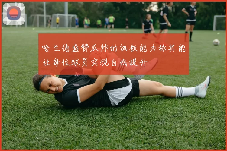 哈兰德盛赞瓜帅的执教能力称其能让每位球员实现自我提升