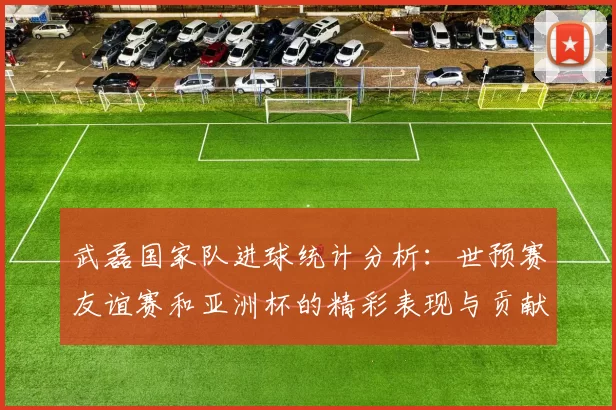 武磊国家队进球统计分析：世预赛友谊赛和亚洲杯的精彩表现与贡献