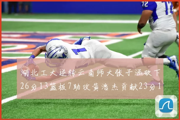 湖北工大逆转云南师大张子涵砍下26分13篮板7助攻黄浩杰贡献23分10篮板