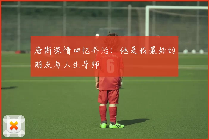 唐斯深情回忆乔治：他是我最好的朋友与人生导师