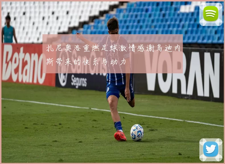 扎尼奥洛重燃足球激情感谢乌迪内斯带来的快乐与动力