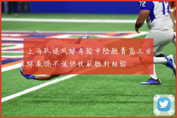 上海队逆风球考验中险胜青岛三分球表现不佳仍收获胜利经验